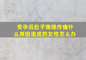 受孕后肚子隐隐作痛什么原因造成的女性怎么办