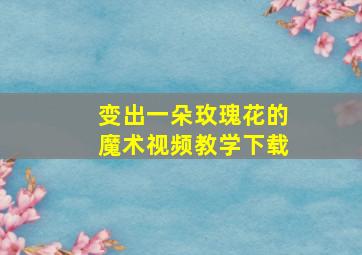 变出一朵玫瑰花的魔术视频教学下载