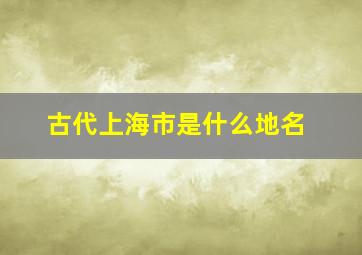 古代上海市是什么地名