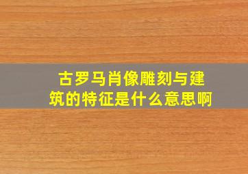 古罗马肖像雕刻与建筑的特征是什么意思啊