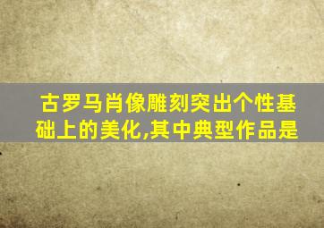 古罗马肖像雕刻突出个性基础上的美化,其中典型作品是