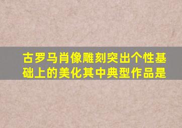 古罗马肖像雕刻突出个性基础上的美化其中典型作品是