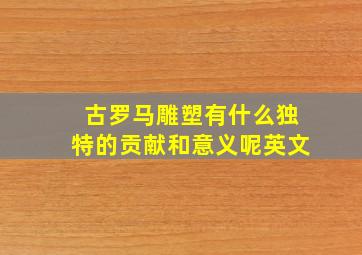 古罗马雕塑有什么独特的贡献和意义呢英文