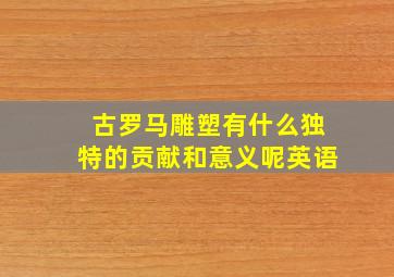 古罗马雕塑有什么独特的贡献和意义呢英语