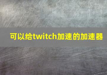 可以给twitch加速的加速器