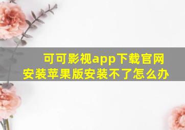 可可影视app下载官网安装苹果版安装不了怎么办