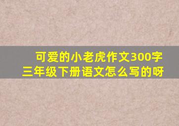 可爱的小老虎作文300字三年级下册语文怎么写的呀