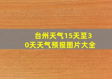 台州天气15天至30天天气预报图片大全