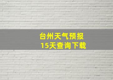 台州天气预报15天查询下载