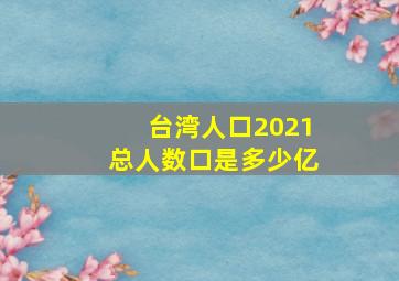 台湾人口2021总人数口是多少亿