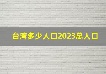 台湾多少人口2023总人口