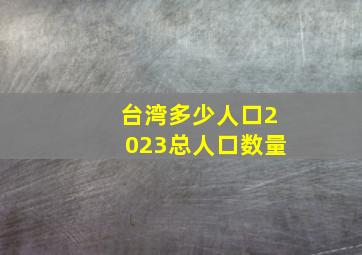 台湾多少人口2023总人口数量