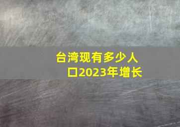 台湾现有多少人口2023年增长