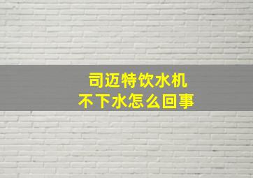 司迈特饮水机不下水怎么回事