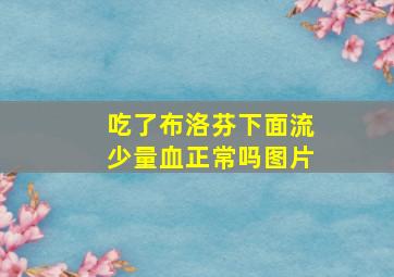 吃了布洛芬下面流少量血正常吗图片