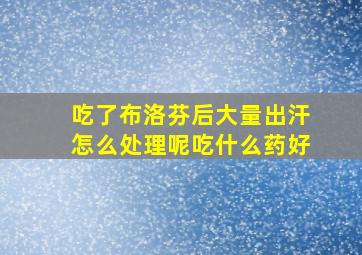 吃了布洛芬后大量出汗怎么处理呢吃什么药好