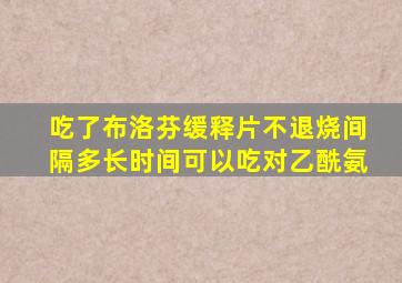 吃了布洛芬缓释片不退烧间隔多长时间可以吃对乙酰氨