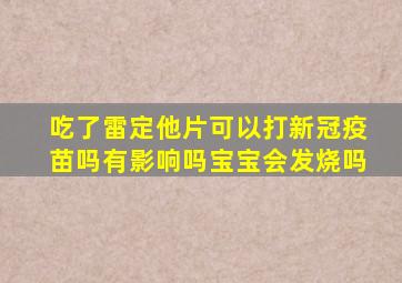 吃了雷定他片可以打新冠疫苗吗有影响吗宝宝会发烧吗