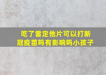 吃了雷定他片可以打新冠疫苗吗有影响吗小孩子