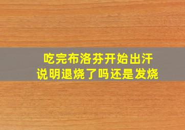 吃完布洛芬开始出汗说明退烧了吗还是发烧