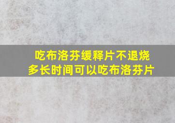 吃布洛芬缓释片不退烧多长时间可以吃布洛芬片