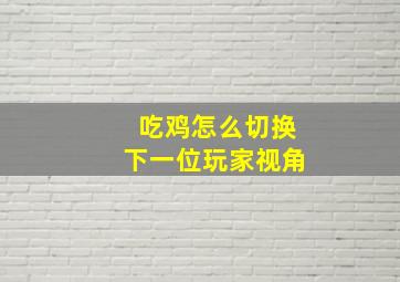 吃鸡怎么切换下一位玩家视角