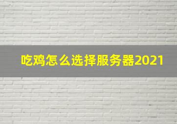 吃鸡怎么选择服务器2021