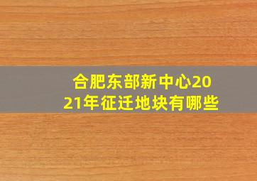 合肥东部新中心2021年征迁地块有哪些