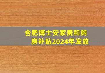 合肥博士安家费和购房补贴2024年发放