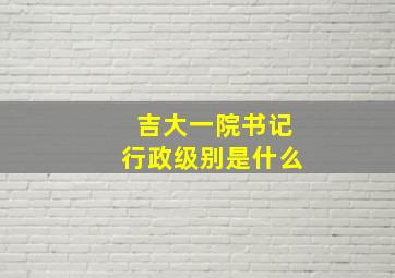 吉大一院书记行政级别是什么