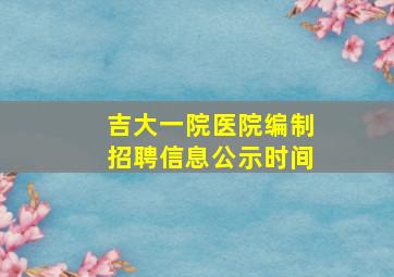 吉大一院医院编制招聘信息公示时间