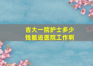 吉大一院护士多少钱能进医院工作啊