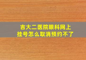 吉大二医院眼科网上挂号怎么取消预约不了