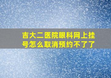 吉大二医院眼科网上挂号怎么取消预约不了了