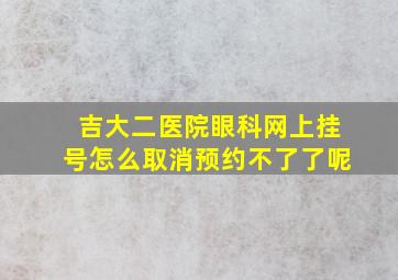 吉大二医院眼科网上挂号怎么取消预约不了了呢