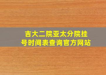 吉大二院亚太分院挂号时间表查询官方网站