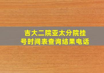 吉大二院亚太分院挂号时间表查询结果电话