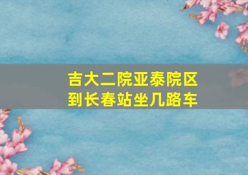 吉大二院亚泰院区到长春站坐几路车