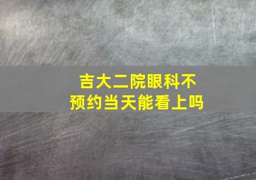 吉大二院眼科不预约当天能看上吗