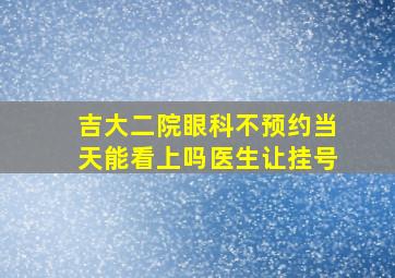 吉大二院眼科不预约当天能看上吗医生让挂号