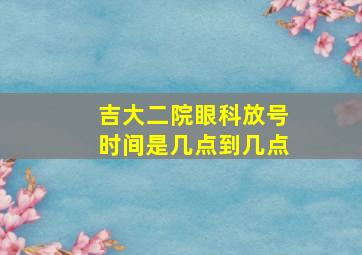 吉大二院眼科放号时间是几点到几点