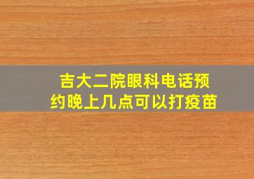 吉大二院眼科电话预约晚上几点可以打疫苗