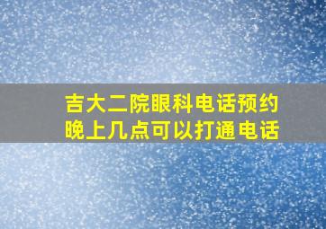 吉大二院眼科电话预约晚上几点可以打通电话