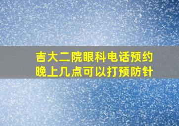 吉大二院眼科电话预约晚上几点可以打预防针