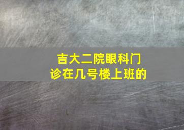 吉大二院眼科门诊在几号楼上班的