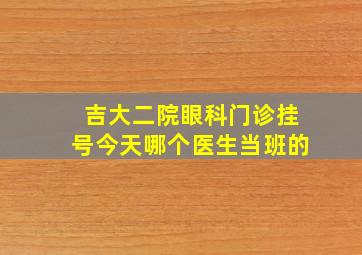 吉大二院眼科门诊挂号今天哪个医生当班的