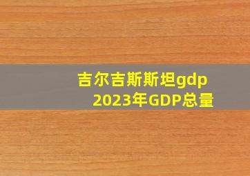 吉尔吉斯斯坦gdp2023年GDP总量