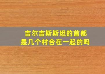 吉尔吉斯斯坦的首都是几个村合在一起的吗