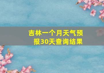 吉林一个月天气预报30天查询结果