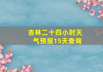 吉林二十四小时天气预报15天查询